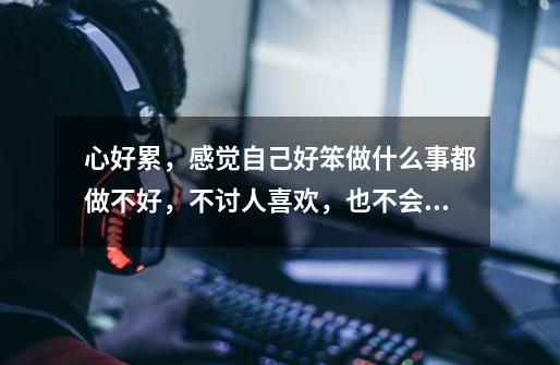心好累,感觉自己好笨做什么事都做不好,不讨人喜欢,也不会说话,跟-第1张-游戏信息-龙启网