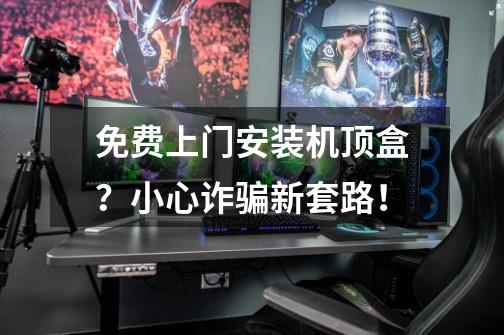 免费上门安装机顶盒?小心诈骗新套路!-第1张-游戏信息-龙启网