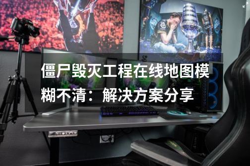僵尸毁灭工程在线地图模糊不清:解决方案分享-第1张-游戏信息-龙启网