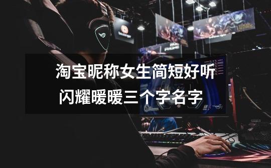 淘宝昵称女生简短好听 闪耀暖暖三个字名字-第1张-游戏信息-龙启网