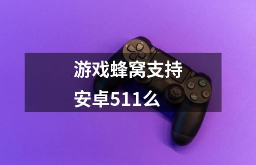 游戏蜂窝支持安卓5.11么-第1张-游戏信息-龙启网