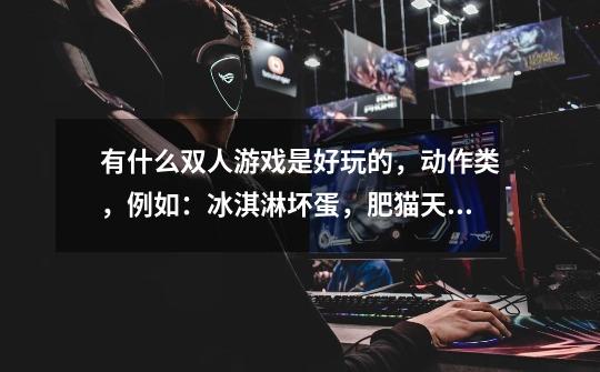 有什么双人游戏是好玩的，动作类，例如：冰淇淋坏蛋，肥猫天使。-第1张-游戏信息-龙启网