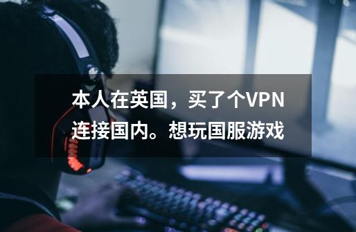 本人在英国,买了个VPN连接国内。想玩国服游戏-第1张-游戏信息-龙启网