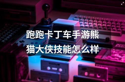 跑跑卡丁车手游熊猫大侠技能怎么样-第1张-游戏信息-龙启网
