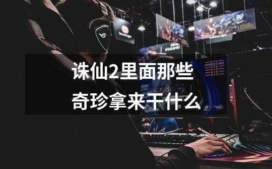诛仙2里面那些奇珍拿来干什么-第1张-游戏信息-龙启网