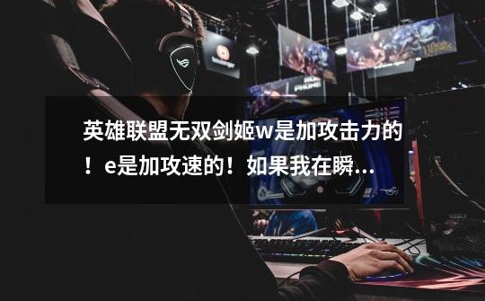 英雄联盟无双剑姬w是加攻击力的！e是加攻速的！如果我在瞬间开启e w连招！这时又立即开启大招我想问-第1张-游戏信息-龙启网