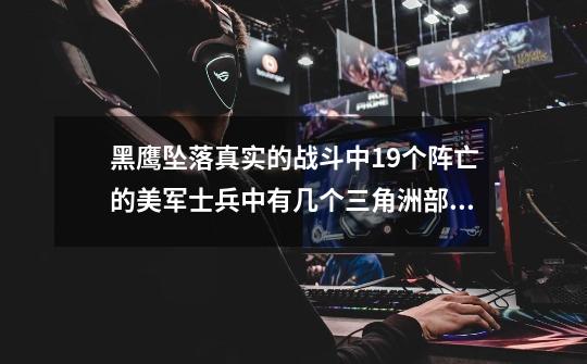 黑鹰坠落真实的战斗中19个阵亡的美军士兵中有几个三角洲部队的-第1张-游戏信息-龙启网