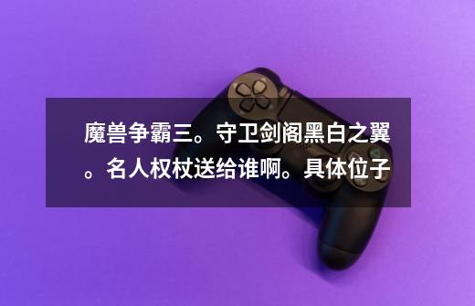 魔兽争霸三。守卫剑阁黑白之翼。名人权杖送给谁啊。具体位子-第1张-游戏信息-龙启网