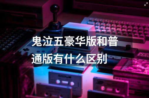 鬼泣五豪华版和普通版有什么区别-第1张-游戏信息-龙启网