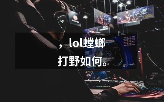 ，lol螳螂打野如何。-第1张-游戏信息-龙启网