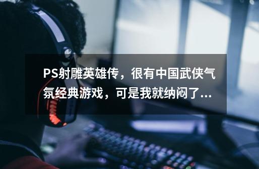 PS射雕英雄传，很有中国武侠气氛经典游戏，可是我就纳闷了！！-第1张-游戏信息-龙启网