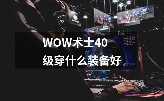 WOW术士40级穿什么装备好-第1张-游戏信息-龙启网
