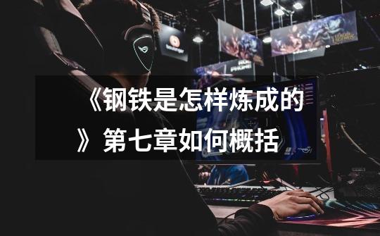 《钢铁是怎样炼成的》第七章如何概括-第1张-游戏信息-龙启网