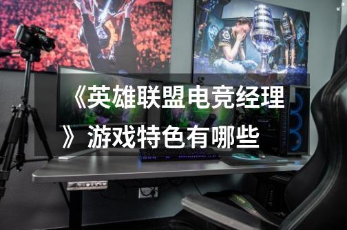 《英雄联盟电竞经理》游戏特色有哪些-第1张-游戏信息-龙启网