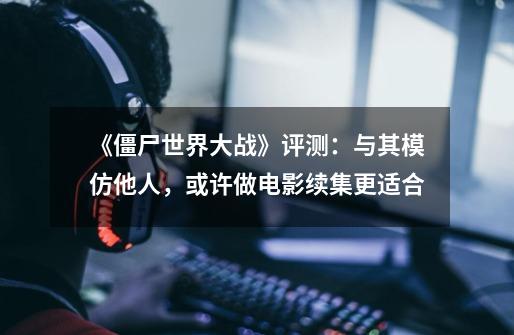 《僵尸世界大战》评测:与其模仿他人,或许做电影续集更适合-第1张-游戏信息-龙启网