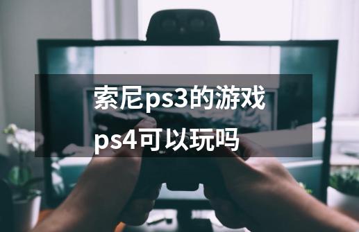 索尼ps3的游戏ps4可以玩吗-第1张-游戏信息-龙启网