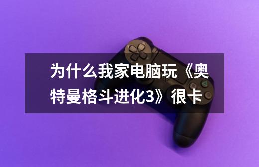 为什么我家电脑玩《奥特曼格斗进化3》很卡-第1张-游戏信息-龙启网