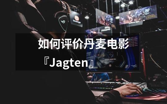 如何评价丹麦电影『Jagten』-第1张-游戏信息-龙启网
