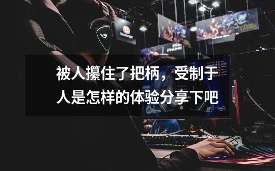 被人攥住了把柄,受制于人是怎样的体验分享下吧-第1张-游戏信息-龙启网