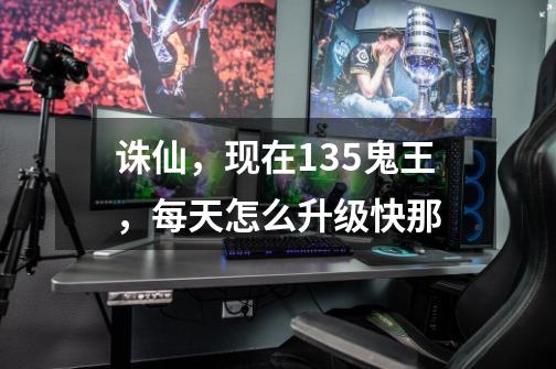 诛仙,现在135鬼王,每天怎么升级快那-第1张-游戏信息-龙启网