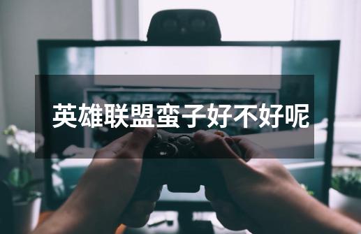 英雄联盟蛮子好不好呢-第1张-游戏信息-龙启网