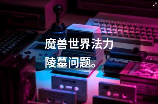 魔兽世界法力陵墓问题。-第1张-游戏信息-龙启网