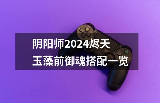 阴阳师2024烬天玉藻前御魂搭配一览-第1张-游戏信息-龙启网