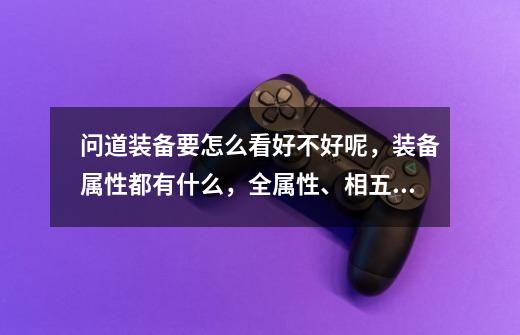 问道装备要怎么看好不好呢,装备属性都有什么,全属性、相五、天伤、土斗、土套是什么意思-第1张-游戏信息-龙启网