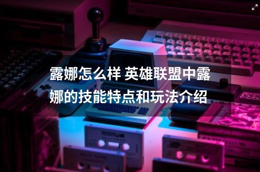 露娜怎么样 英雄联盟中露娜的技能特点和玩法介绍-第1张-游戏信息-龙启网