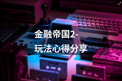 金融帝国2-玩法心得分享-第1张-游戏信息-龙启网