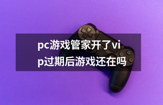 pc游戏管家开了vip过期后游戏还在吗-第1张-游戏信息-龙启网