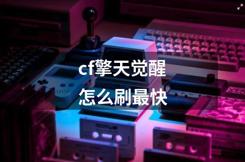 cf擎天觉醒怎么刷最快-第1张-游戏信息-龙启网