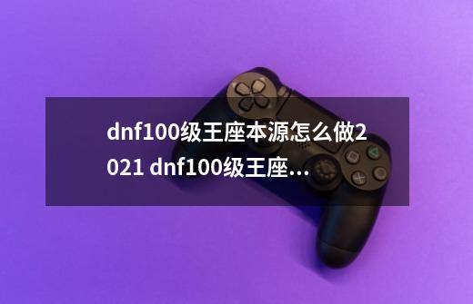dnf100级王座本源怎么做2021 dnf100级王座本源如何做2021-第1张-游戏信息-龙启网