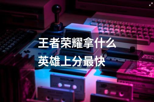 王者荣耀拿什么英雄上分最快-第1张-游戏信息-龙启网