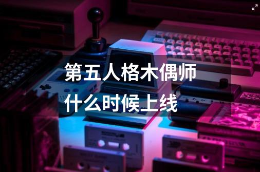 第五人格木偶师什么时候上线-第1张-游戏信息-龙启网