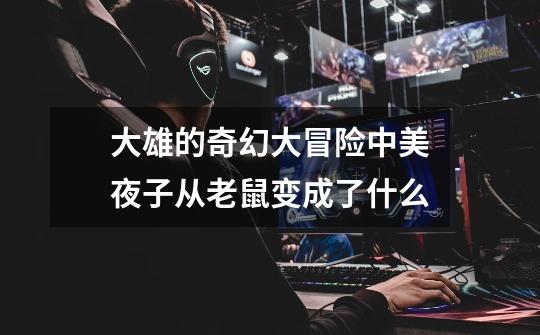 大雄的奇幻大冒险中美夜子从老鼠变成了什么-第1张-游戏信息-龙启网