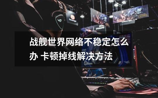 战舰世界网络不稳定怎么办 卡顿掉线解决方法-第1张-游戏信息-龙启网