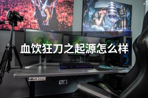 血饮狂刀之起源怎么样-第1张-游戏信息-龙启网