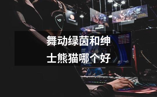 舞动绿茵和绅士熊猫哪个好-第1张-游戏信息-龙启网