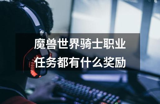 魔兽世界骑士职业任务都有什么奖励-第1张-游戏信息-龙启网