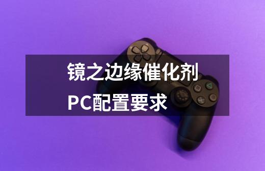 镜之边缘催化剂PC配置要求-第1张-游戏信息-龙启网