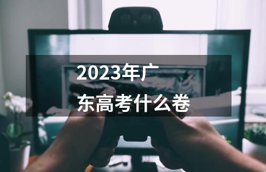 2023年广东高考什么卷-第1张-游戏信息-龙启网