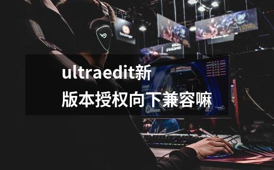 ultraedit新版本授权向下兼容嘛-第1张-游戏信息-龙启网