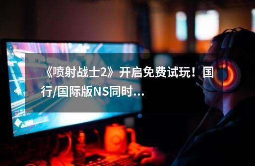 《喷射战士2》开启免费试玩!国行/国际版NS同时更新10.0.1版本-第1张-游戏信息-龙启网