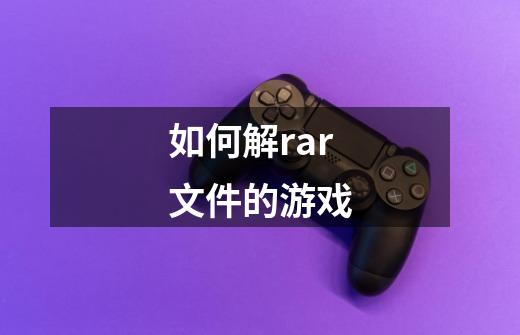 如何解rar文件的游戏-第1张-游戏信息-龙启网