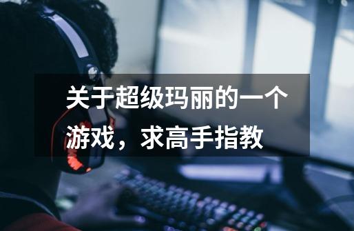 关于超级玛丽的一个游戏,求高手指教-第1张-游戏信息-龙启网