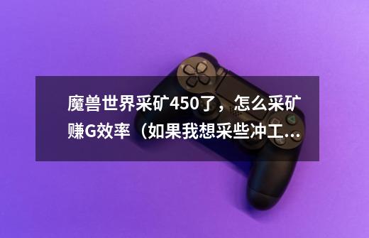 魔兽世界采矿450了,怎么采矿赚G效率(如果我想采些冲工程之类专业必须要的矿石,要采那些呢-第1张-游戏信息-龙启网
