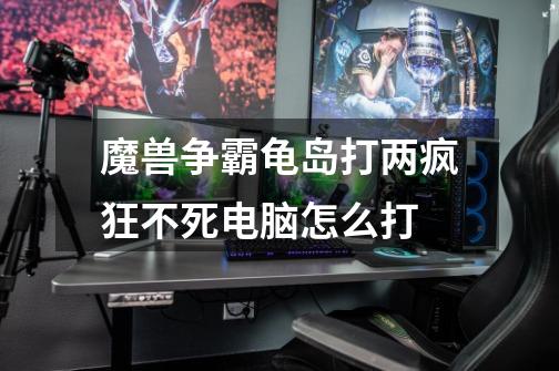 魔兽争霸龟岛打两疯狂不死电脑怎么打-第1张-游戏信息-龙启网