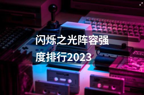 闪烁之光阵容强度排行2023-第1张-游戏信息-龙启网