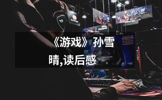 《游戏》孙雪晴,读后感-第1张-游戏信息-龙启网